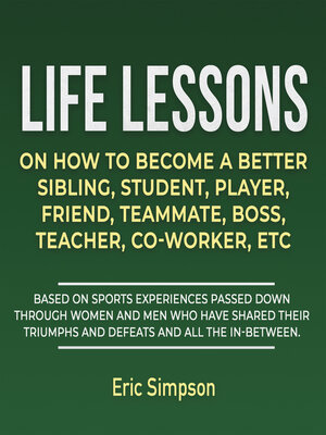 cover image of Life Lessons On How to Become a Better Sibling, Student, Player, Friend, Teammate, Boss, Teacher, Co-Worker, ETC